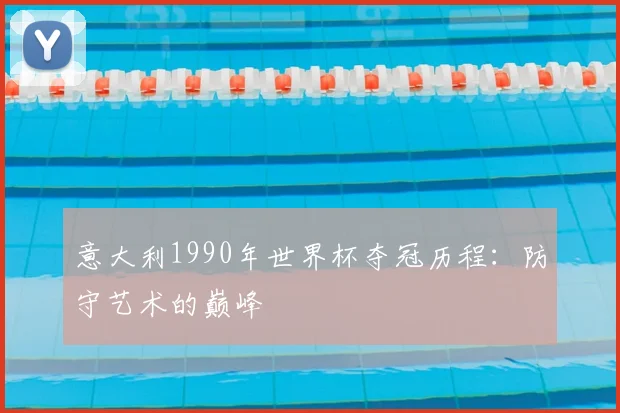 意大利1990年世界杯夺冠历程：防守艺术的巅峰