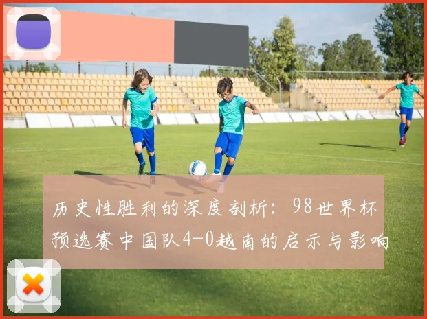 历史性胜利的深度剖析：98世界杯预选赛中国队4-0越南的启示与影响