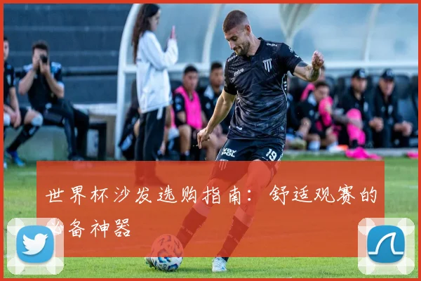 世界杯沙发选购指南：舒适观赛的必备神器
