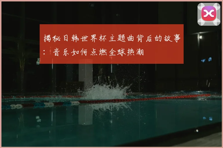 揭秘日韩世界杯主题曲背后的故事：音乐如何点燃全球热潮