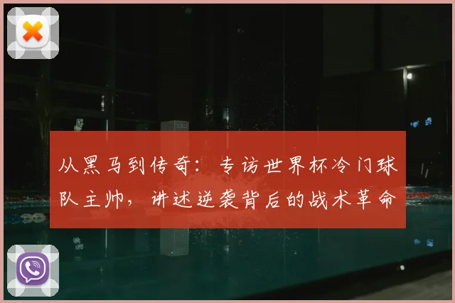 从黑马到传奇：专访世界杯冷门球队主帅，讲述逆袭背后的战术革命