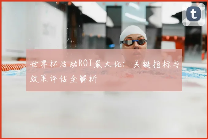 世界杯活动ROI最大化：关键指标与效果评估全解析