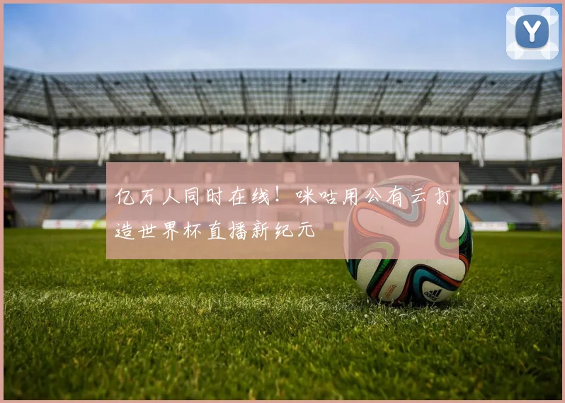 亿万人同时在线！咪咕用公有云打造世界杯直播新纪元