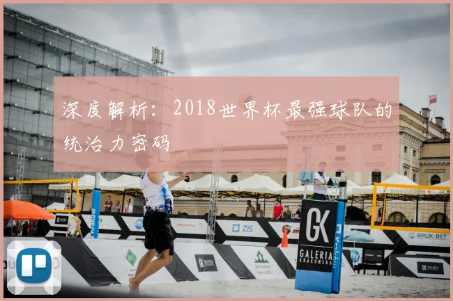 深度解析:2018世界杯最强球队的统治力密码