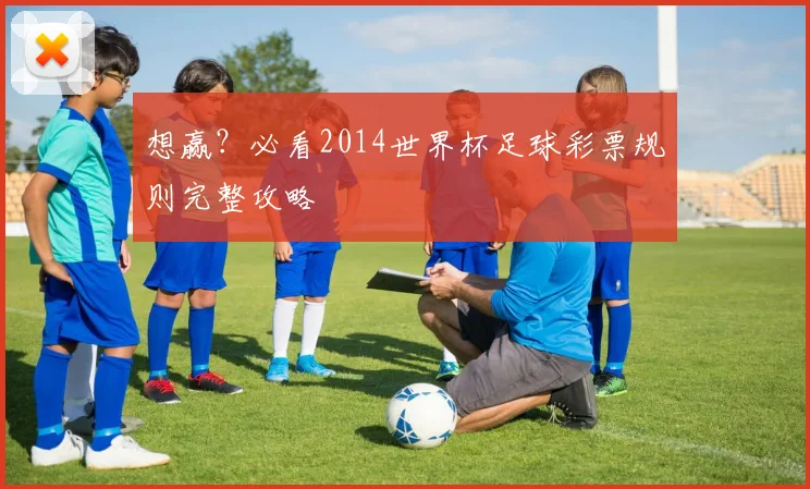 想赢？必看2014世界杯足球彩票规则完整攻略
