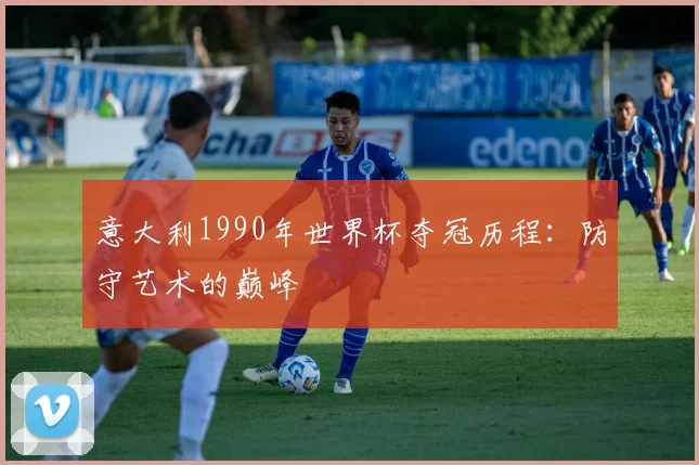 意大利1990年世界杯夺冠历程：防守艺术的巅峰
