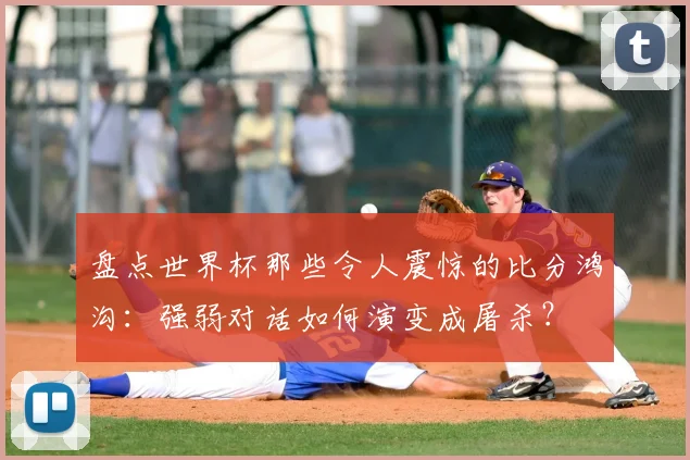 盘点世界杯那些令人震惊的比分鸿沟:强弱对话如何演变成屠杀?