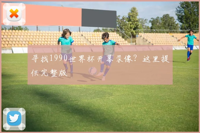寻找1990世界杯开幕录像?这里提供完整版