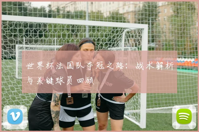 世界杯法国队夺冠之路：战术解析与关键球员回顾
