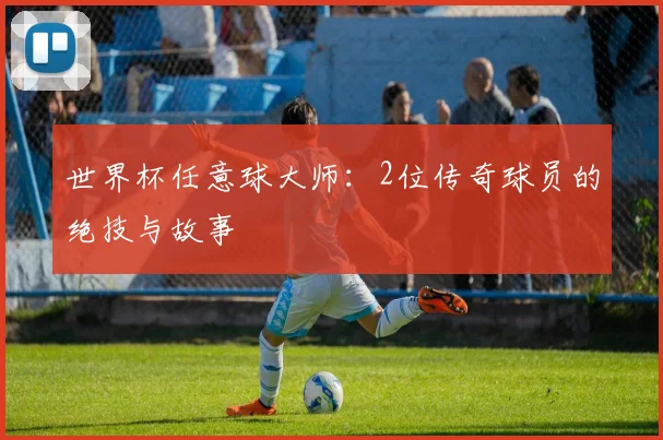 世界杯任意球大师:2位传奇球员的绝技与故事