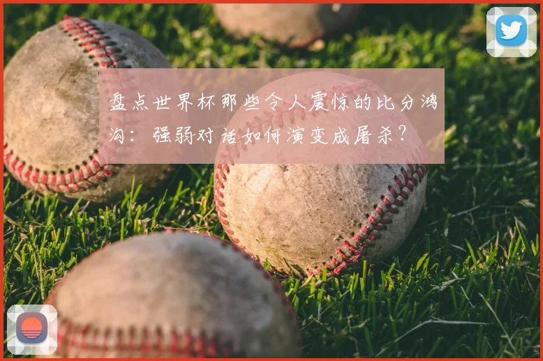 盘点世界杯那些令人震惊的比分鸿沟:强弱对话如何演变成屠杀?