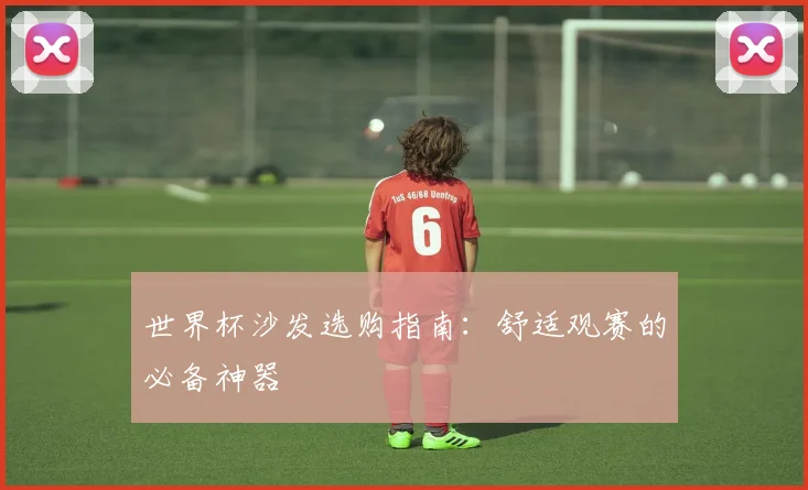 世界杯沙发选购指南：舒适观赛的必备神器