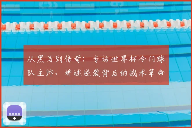 从黑马到传奇：专访世界杯冷门球队主帅，讲述逆袭背后的战术革命