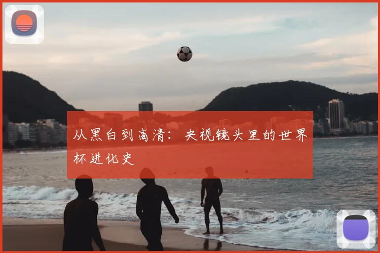 从黑白到高清：央视镜头里的世界杯进化史