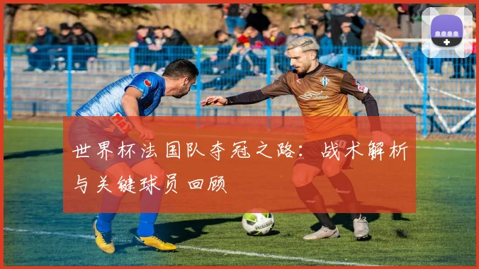 世界杯法国队夺冠之路：战术解析与关键球员回顾