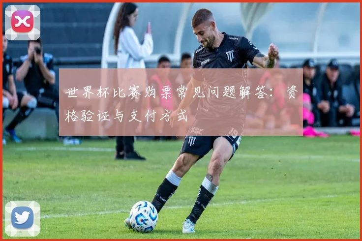 世界杯比赛购票常见问题解答：资格验证与支付方式