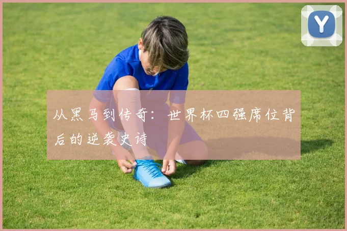 从黑马到传奇：世界杯四强席位背后的逆袭史诗