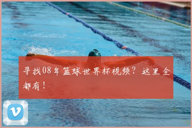 寻找08年篮球世界杯视频？这里全都有！