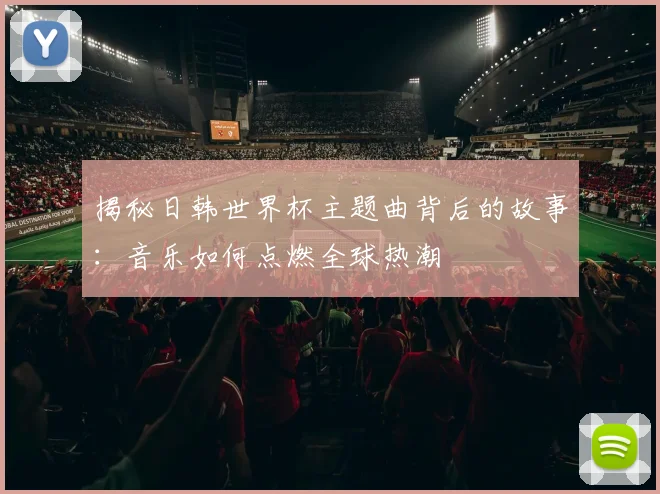 揭秘日韩世界杯主题曲背后的故事:音乐如何点燃全球热潮