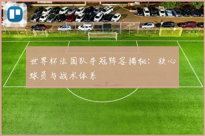 世界杯法国队夺冠阵容揭秘：核心球员与战术体系