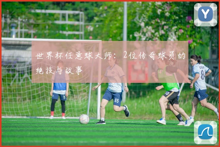 世界杯任意球大师:2位传奇球员的绝技与故事