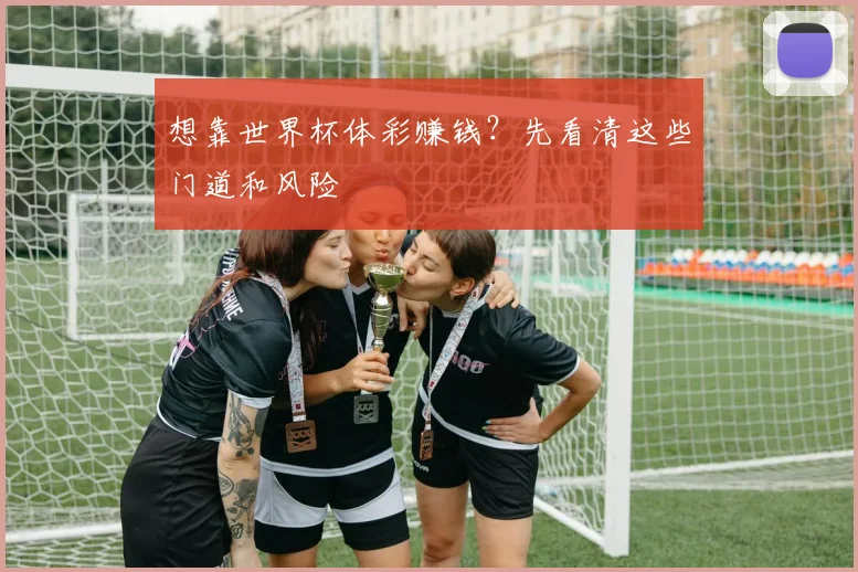 想靠世界杯体彩赚钱？先看清这些门道和风险