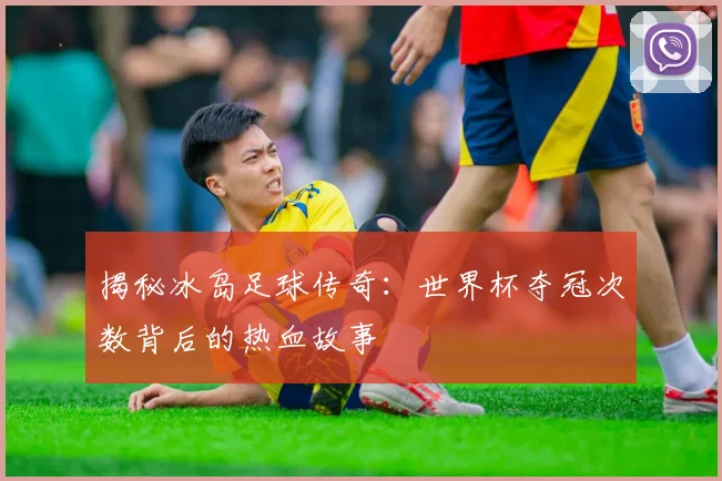 揭秘冰岛足球传奇：世界杯夺冠次数背后的热血故事