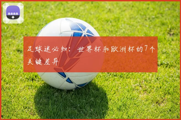足球迷必知：世界杯和欧洲杯的7个关键差异