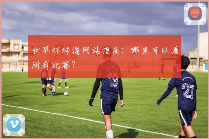世界杯转播网站指南：哪里可以看所有比赛？