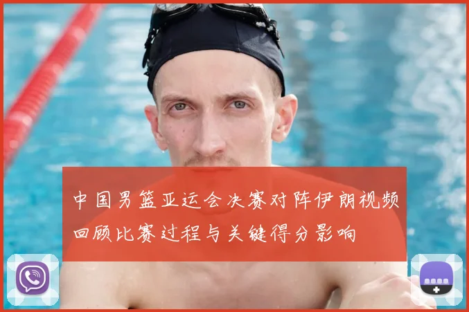 中国男篮亚运会决赛对阵伊朗视频回顾比赛过程与关键得分影响