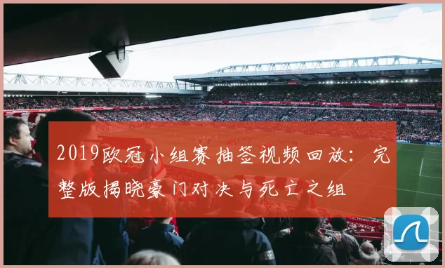 2019欧冠小组赛抽签视频回放：完整版揭晓豪门对决与死亡之组