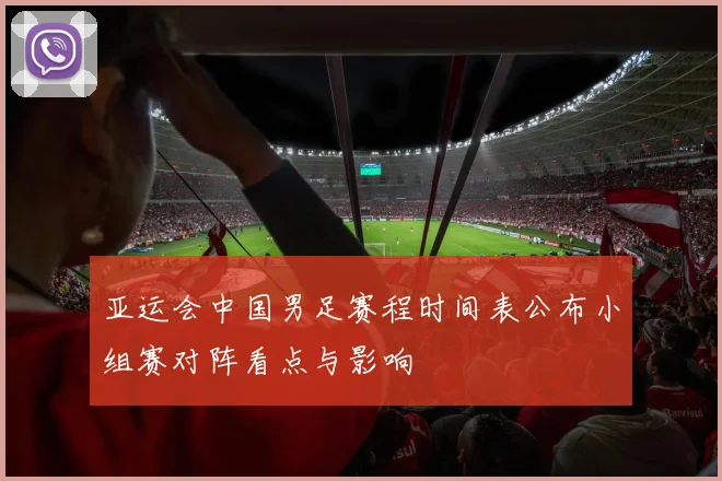 亚运会中国男足赛程时间表公布小组赛对阵看点与影响