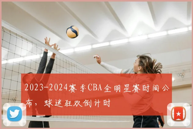 2023-2024赛季CBA全明星赛时间公布，球迷狂欢倒计时