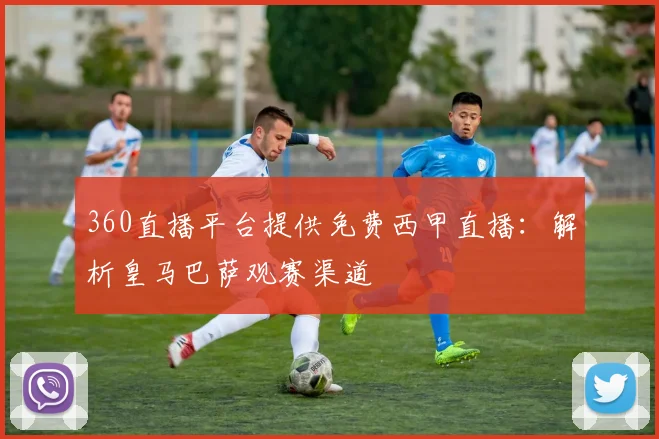 360直播平台提供免费西甲直播：解析皇马巴萨观赛渠道
