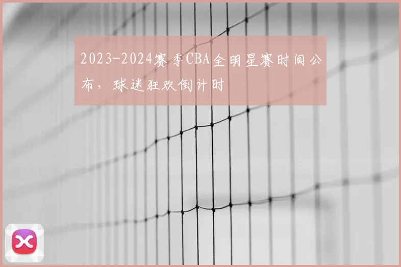 2023-2024赛季CBA全明星赛时间公布，球迷狂欢倒计时
