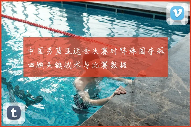 中国男篮亚运会决赛对阵韩国夺冠回顾关键战术与比赛数据