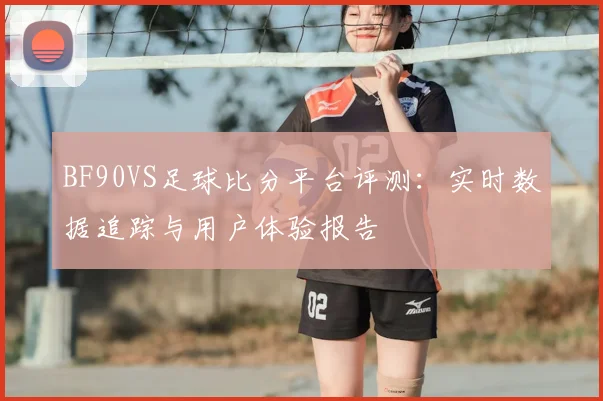 BF90VS足球比分平台评测：实时数据追踪与用户体验报告