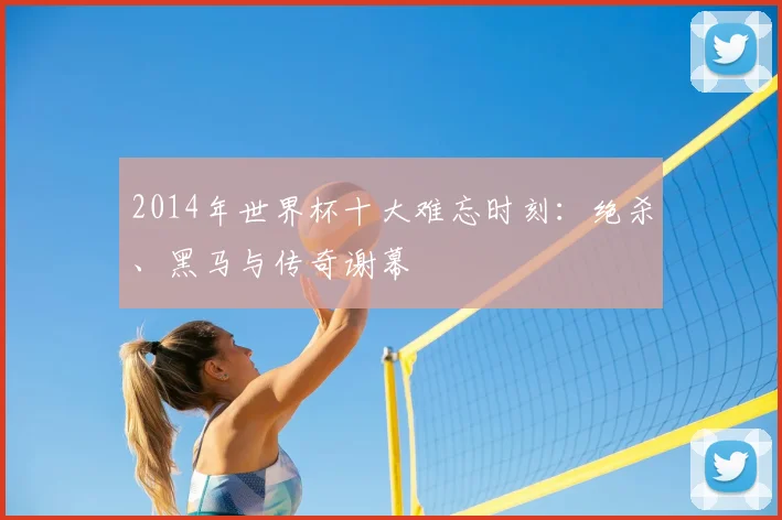 2014年世界杯十大难忘时刻：绝杀、黑马与传奇谢幕