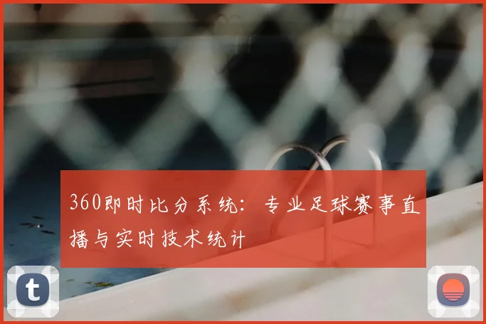 360即时比分系统：专业足球赛事直播与实时技术统计