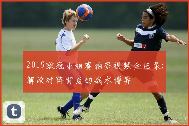 2019欧冠小组赛抽签视频全记录：解读对阵背后的战术博弈