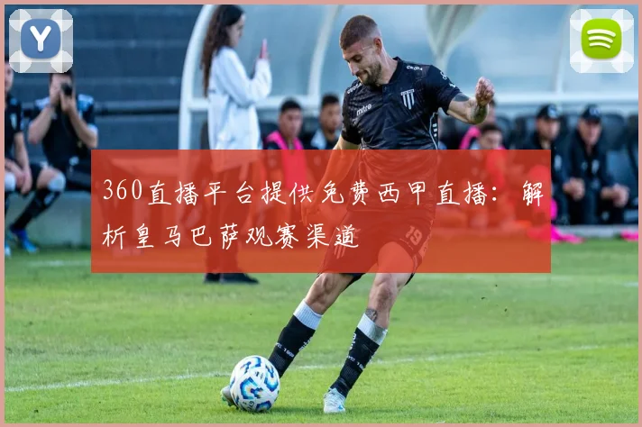 360直播平台提供免费西甲直播：解析皇马巴萨观赛渠道