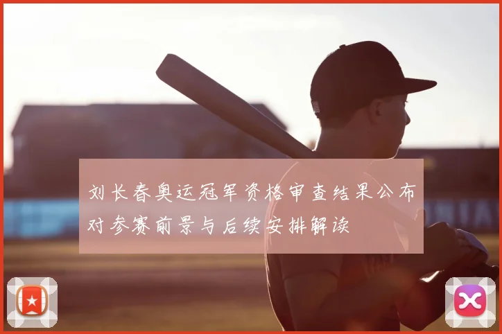 刘长春奥运冠军资格审查结果公布对参赛前景与后续安排解读