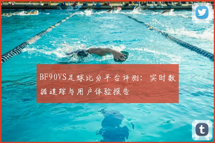 BF90VS足球比分平台评测：实时数据追踪与用户体验报告